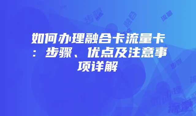 如何办理融合卡流量卡：步骤、优点及注意事项详解