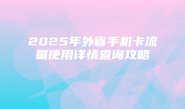 2025年外省手机卡流量使用详情查询攻略