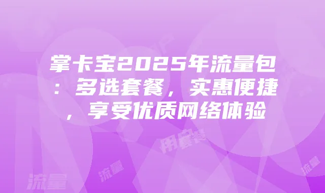 掌卡宝2025年流量包：多选套餐，实惠便捷，享受优质网络体验