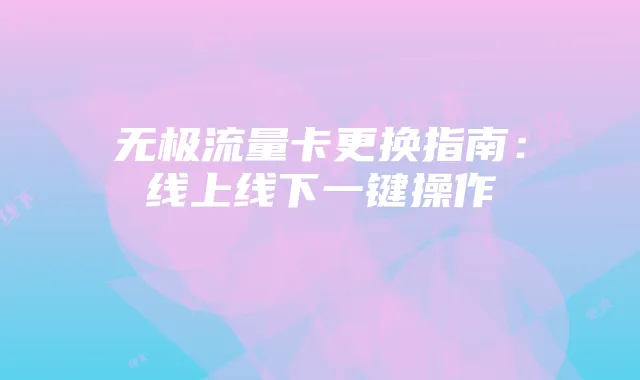 无极流量卡更换指南：线上线下一键操作