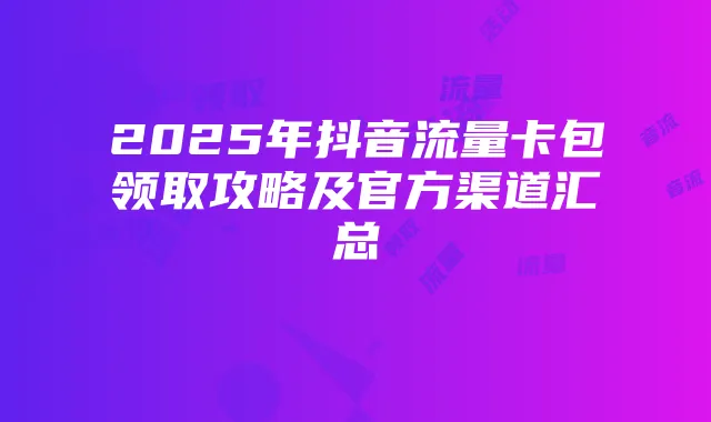 2025年抖音流量卡包领取攻略及官方渠道汇总