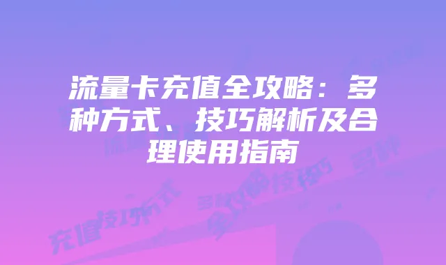 流量卡充值全攻略：多种方式、技巧解析及合理使用指南