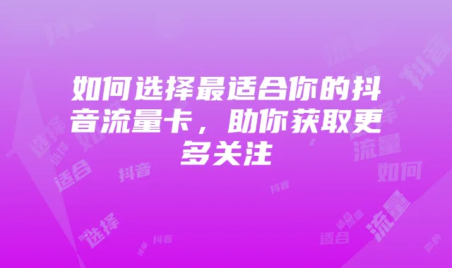 如何选择最适合你的抖音流量卡,助你获取更多关注