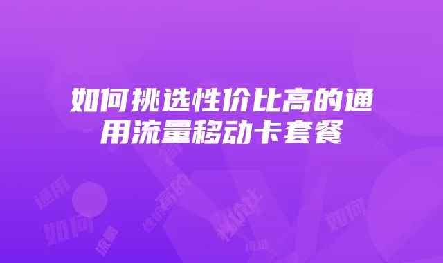 如何挑选性价比高的通用流量移动卡套餐