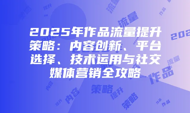 2025年作品流量提升策略：内容创新、平台选择、技术运用与社交媒体营销全攻略