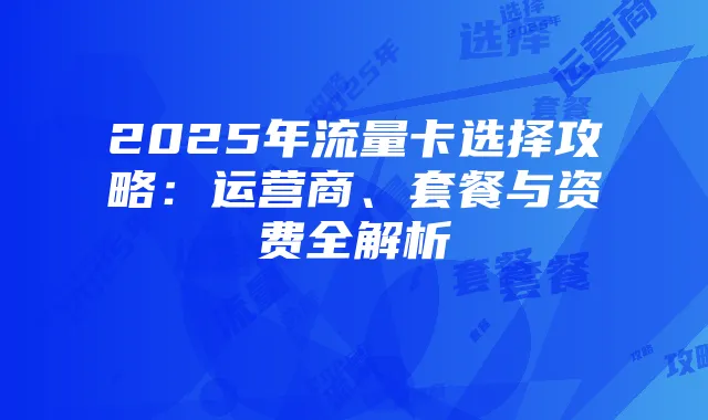 2025年流量卡选择攻略:运营商、套餐与资费全解析