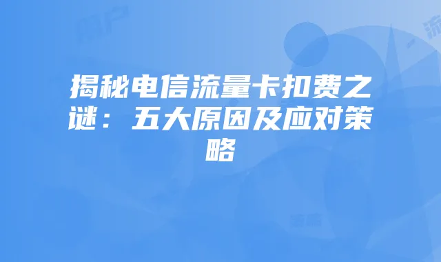 揭秘电信流量卡扣费之谜:五大原因及应对策略