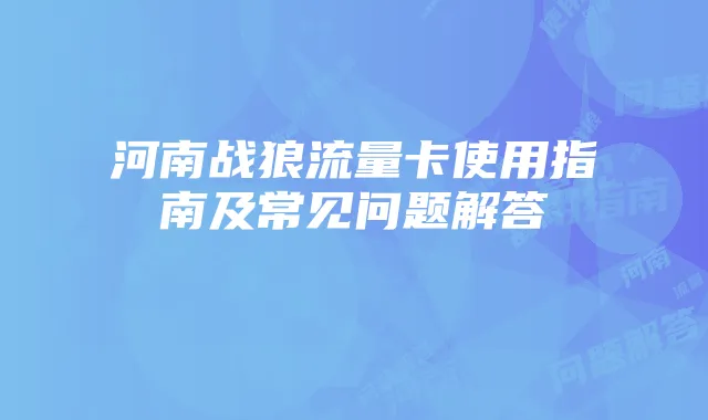 河南战狼流量卡使用指南及常见问题解答