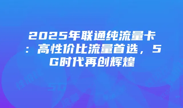 2025年联通纯流量卡:高性价比流量首选,5G时代再创辉煌