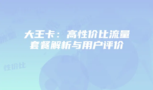 大王卡：高性价比流量套餐解析与用户评价