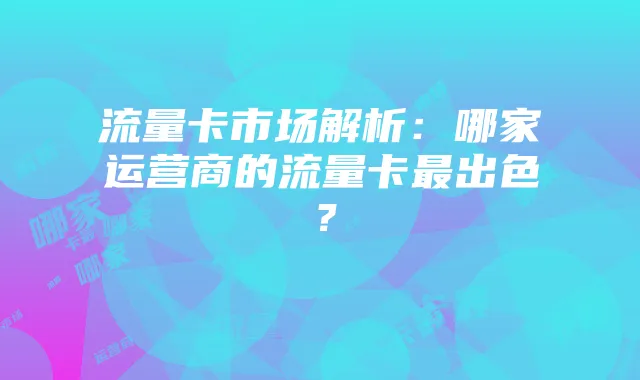 流量卡市场解析:哪家运营商的流量卡最出色?