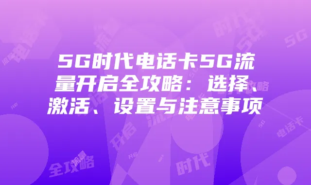 5G时代电话卡5G流量开启全攻略:选择、激活、设置与注意事项