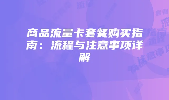 商品流量卡套餐购买指南:流程与注意事项详解
