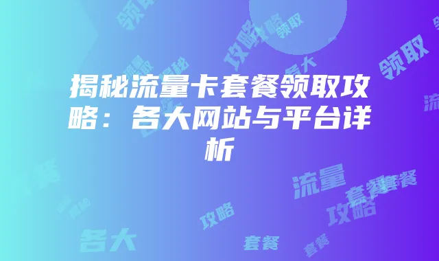 揭秘流量卡套餐领取攻略:各大网站与平台详析