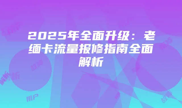 2025年全面升级:老缅卡流量报修指南全面解析