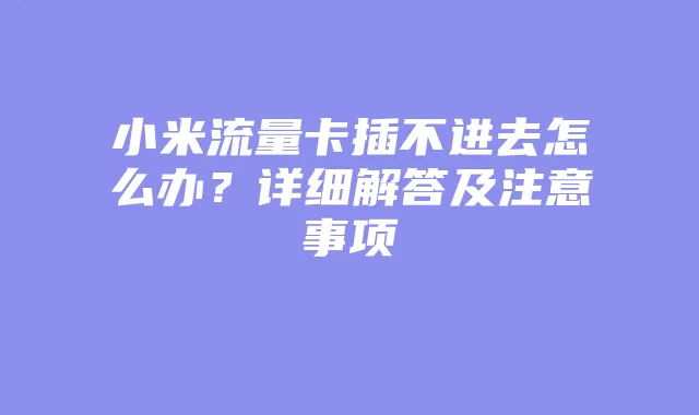 小米流量卡插不进去怎么办?详细解答及注意事项