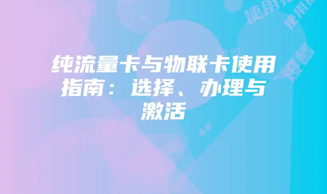 纯流量卡与物联卡使用指南：选择、办理与激活