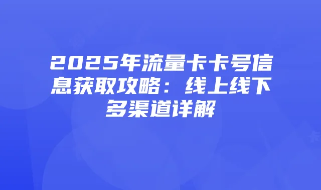 2025年流量卡卡号信息获取攻略:线上线下多渠道详解