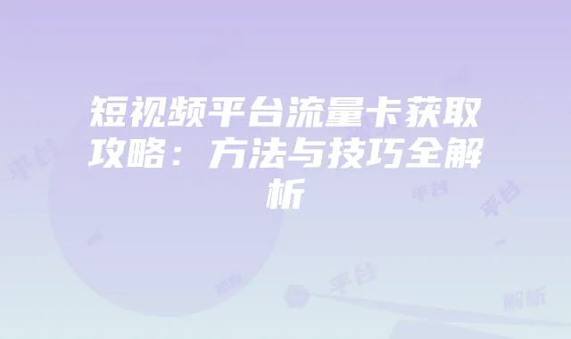 短视频平台流量卡获取攻略:方法与技巧全解析