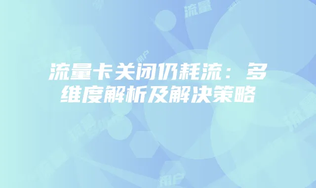 流量卡关闭仍耗流：多维度解析及解决策略
