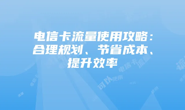 电信卡流量使用攻略：合理规划、节省成本、提升效率