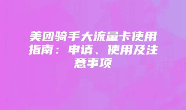 美团骑手大流量卡使用指南：申请、使用及注意事项