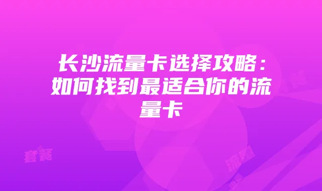 长沙流量卡选择攻略:如何找到最适合你的流量卡