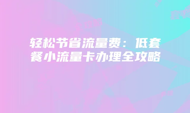 轻松节省流量费:低套餐小流量卡办理全攻略