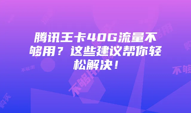 腾讯王卡40G流量不够用?这些建议帮你轻松解决!