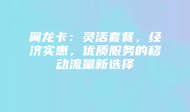 翼龙卡：灵活套餐，经济实惠，优质服务的移动流量新选择