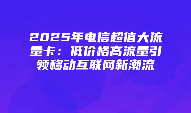 2025年电信超值大流量卡:低价格高流量引领移动互联网新潮流