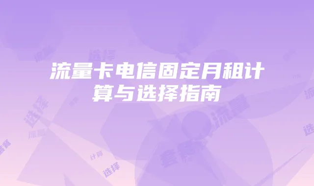 流量卡电信固定月租计算与选择指南