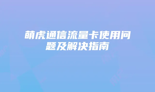 萌虎通信流量卡使用问题及解决指南