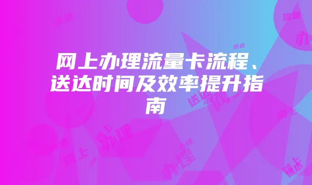 网上办理流量卡流程、送达时间及效率提升指南