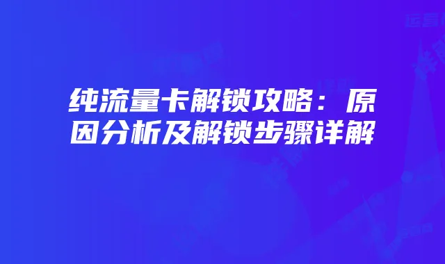 纯流量卡解锁攻略:原因分析及解锁步骤详解