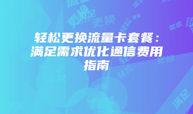 轻松更换流量卡套餐：满足需求优化通信费用指南