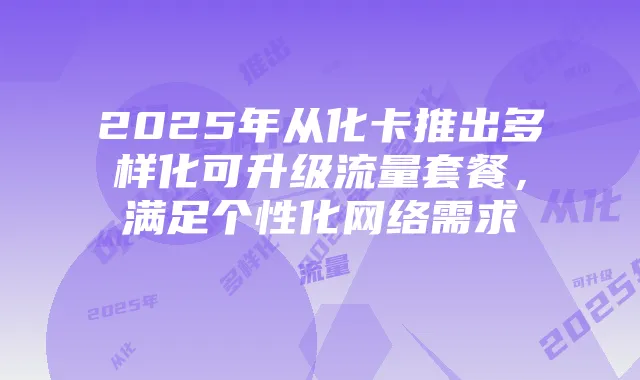 2025年从化卡推出多样化可升级流量套餐，满足个性化网络需求