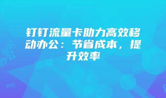 钉钉流量卡助力高效移动办公:节省成本,提升效率