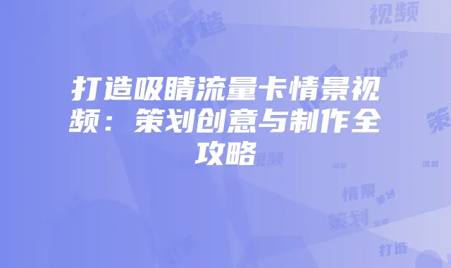 打造吸睛流量卡情景视频：策划创意与制作全攻略