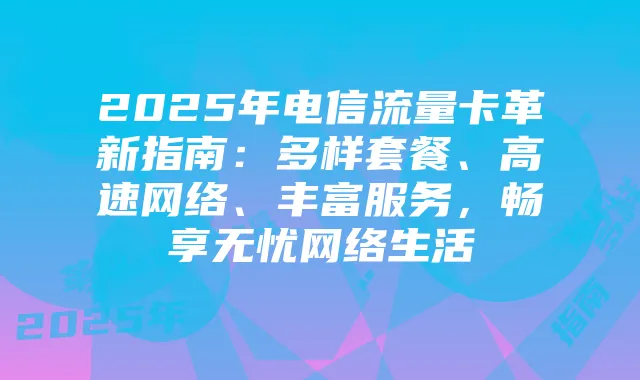 2025年电信流量卡革新指南：多样套餐、高速网络、丰富服务，畅享无忧网络生活