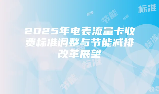 2025年电表流量卡收费标准调整与节能减排改革展望