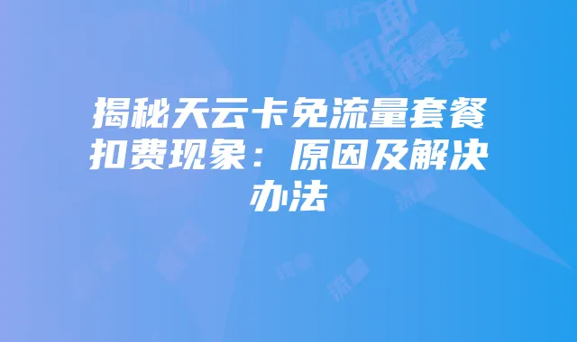 揭秘天云卡免流量套餐扣费现象：原因及解决办法