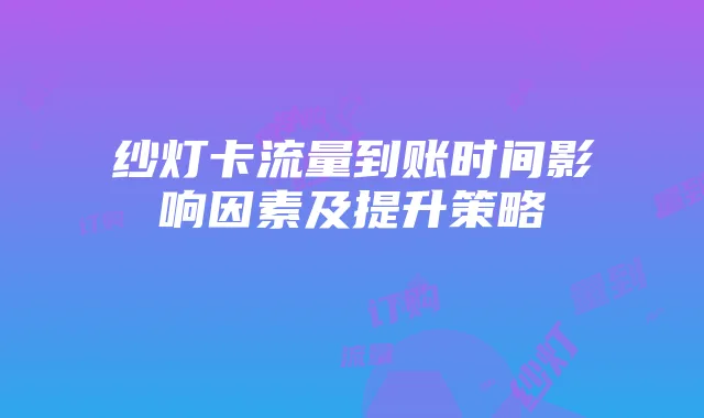 纱灯卡流量到账时间影响因素及提升策略