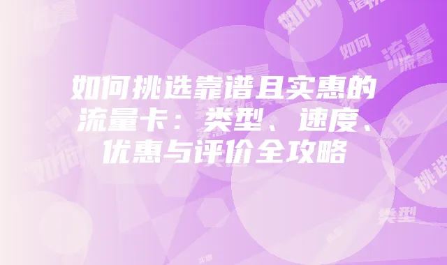 如何挑选靠谱且实惠的流量卡：类型、速度、优惠与评价全攻略