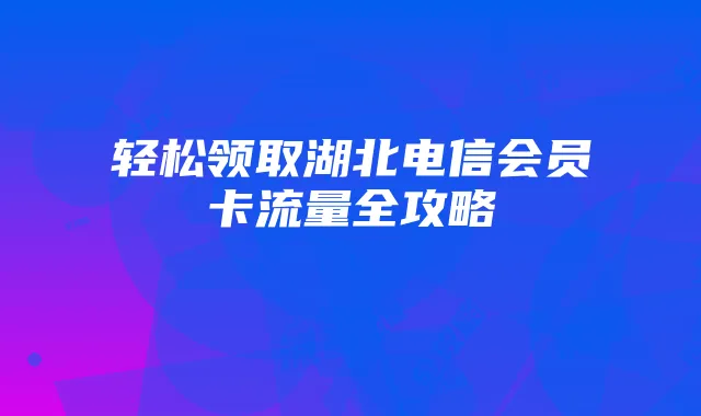 轻松领取湖北电信会员卡流量全攻略