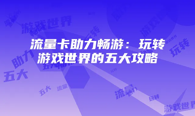 流量卡助力畅游:玩转游戏世界的五大攻略