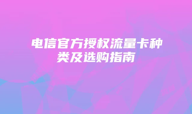 电信官方授权流量卡种类及选购指南