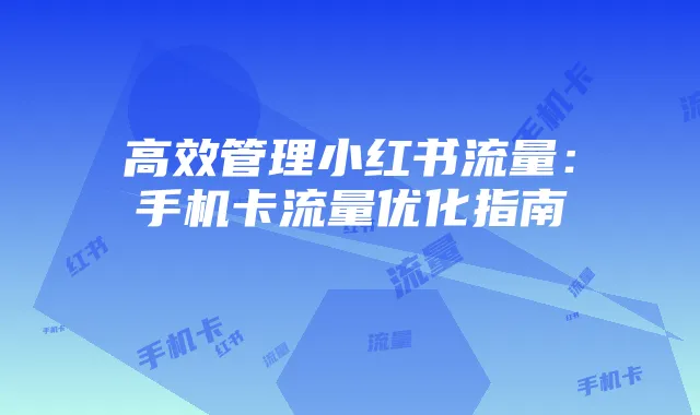 高效管理小红书流量：手机卡流量优化指南