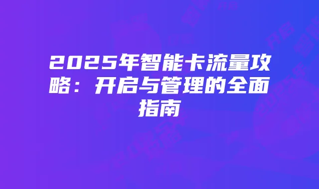 2025年智能卡流量攻略:开启与管理的全面指南