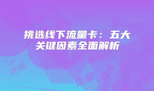 挑选线下流量卡:五大关键因素全面解析